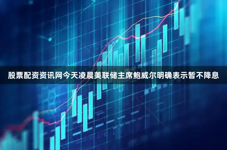 股票配资资讯网今天凌晨美联储主席鲍威尔明确表示暂不降息