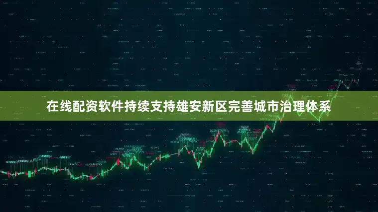 在线配资软件持续支持雄安新区完善城市治理体系