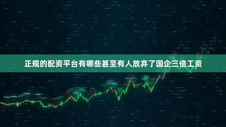 正规的配资平台有哪些甚至有人放弃了国企三倍工资