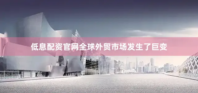 低息配资官网全球外贸市场发生了巨变