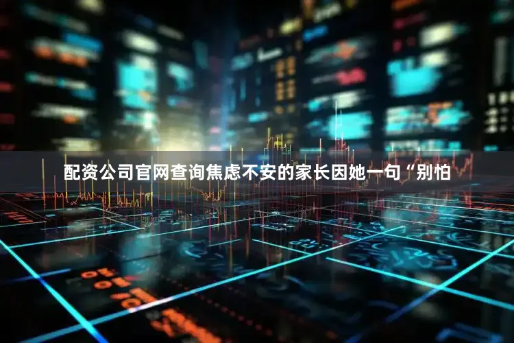 配资公司官网查询焦虑不安的家长因她一句“别怕