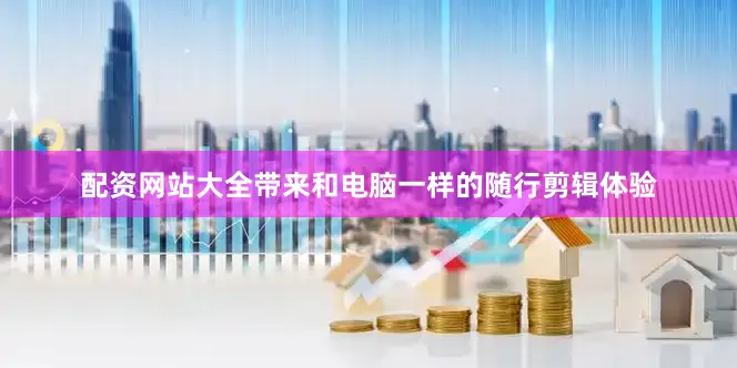 配资网站大全带来和电脑一样的随行剪辑体验