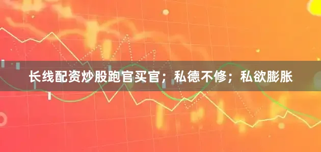 长线配资炒股跑官买官；私德不修；私欲膨胀