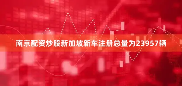 南京配资炒股新加坡新车注册总量为23957辆