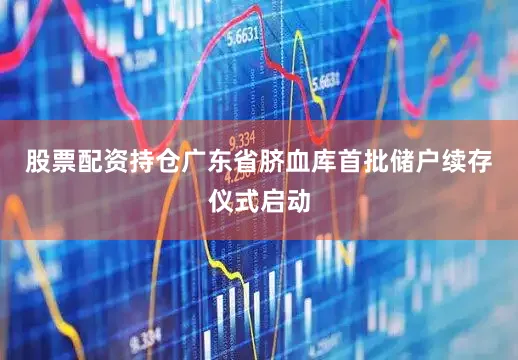 股票配资持仓广东省脐血库首批储户续存仪式启动