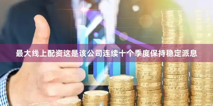 最大线上配资这是该公司连续十个季度保持稳定派息