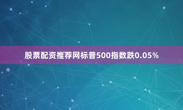 股票配资推荐网标普500指数跌0.05%