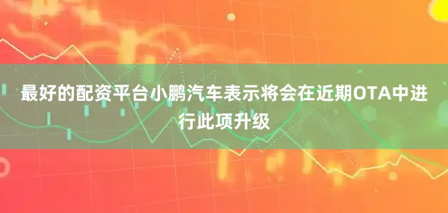 最好的配资平台小鹏汽车表示将会在近期OTA中进行此项升级