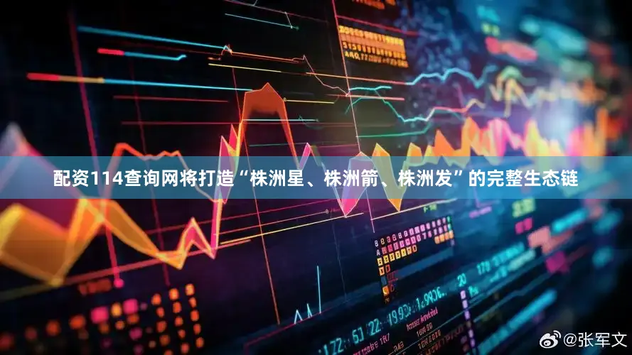 配资114查询网将打造“株洲星、株洲箭、株洲发”的完整生态链