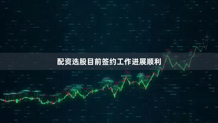 配资选股目前签约工作进展顺利