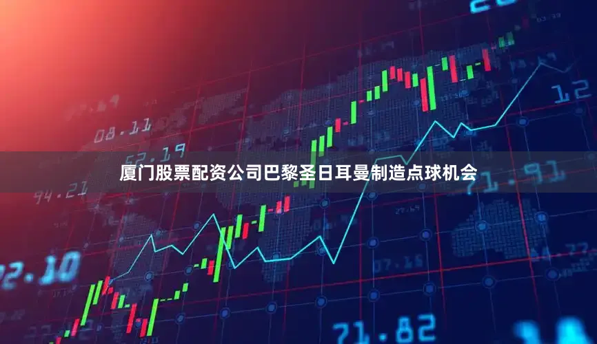 厦门股票配资公司巴黎圣日耳曼制造点球机会