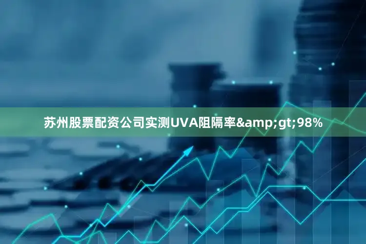 苏州股票配资公司实测UVA阻隔率&gt;98%